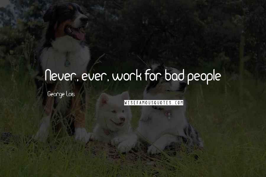 George Lois Quotes: Never, ever, work for bad people