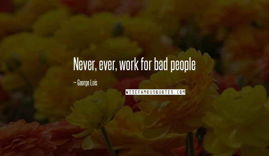 George Lois Quotes: Never, ever, work for bad people