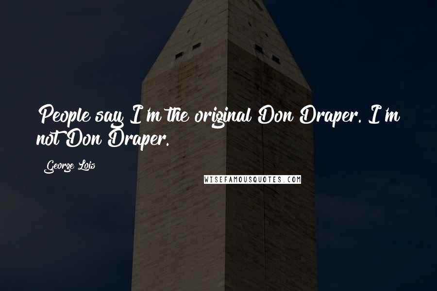 George Lois Quotes: People say I'm the original Don Draper. I'm not Don Draper.