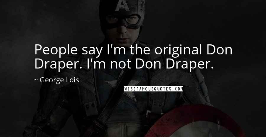 George Lois Quotes: People say I'm the original Don Draper. I'm not Don Draper.