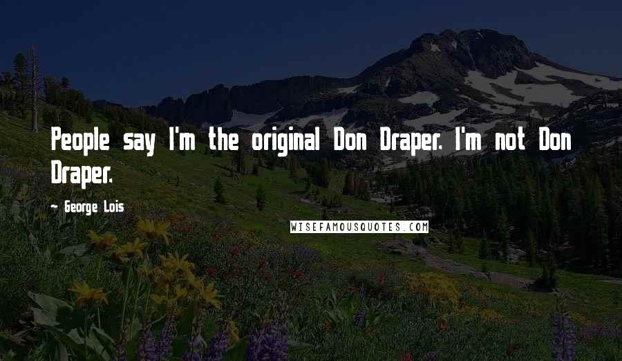 George Lois Quotes: People say I'm the original Don Draper. I'm not Don Draper.