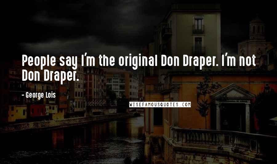 George Lois Quotes: People say I'm the original Don Draper. I'm not Don Draper.