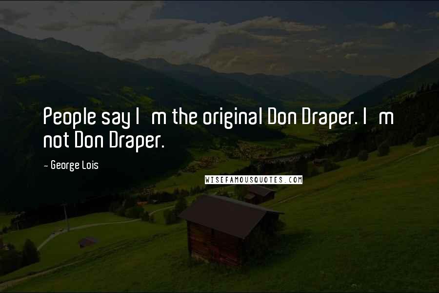 George Lois Quotes: People say I'm the original Don Draper. I'm not Don Draper.