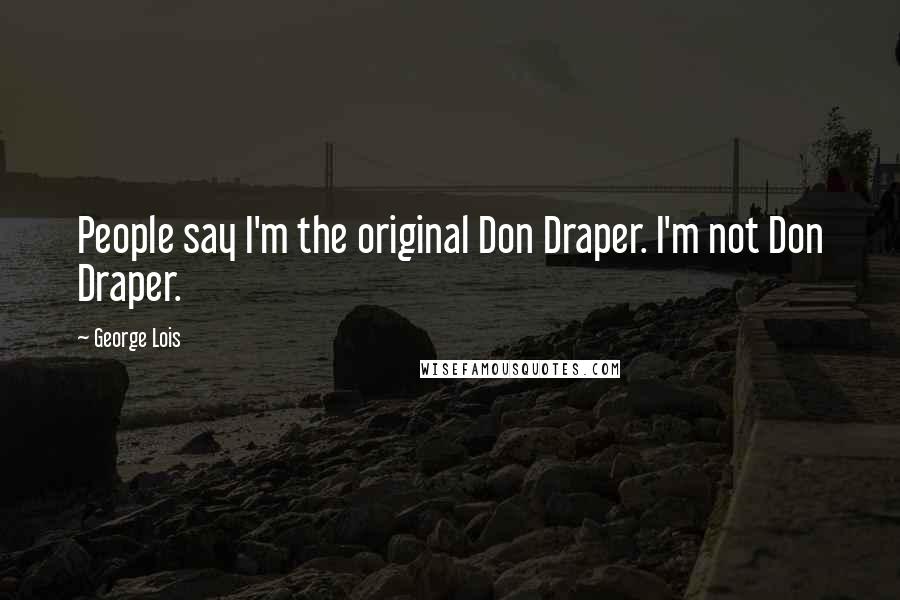 George Lois Quotes: People say I'm the original Don Draper. I'm not Don Draper.