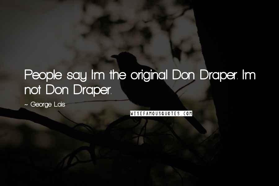 George Lois Quotes: People say I'm the original Don Draper. I'm not Don Draper.