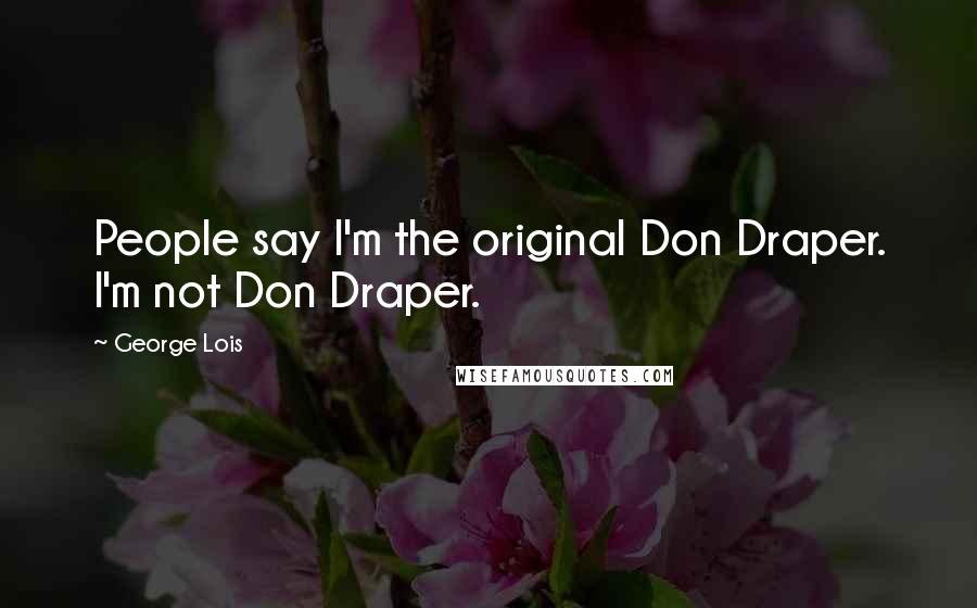 George Lois Quotes: People say I'm the original Don Draper. I'm not Don Draper.