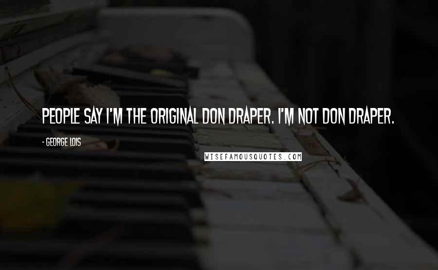 George Lois Quotes: People say I'm the original Don Draper. I'm not Don Draper.