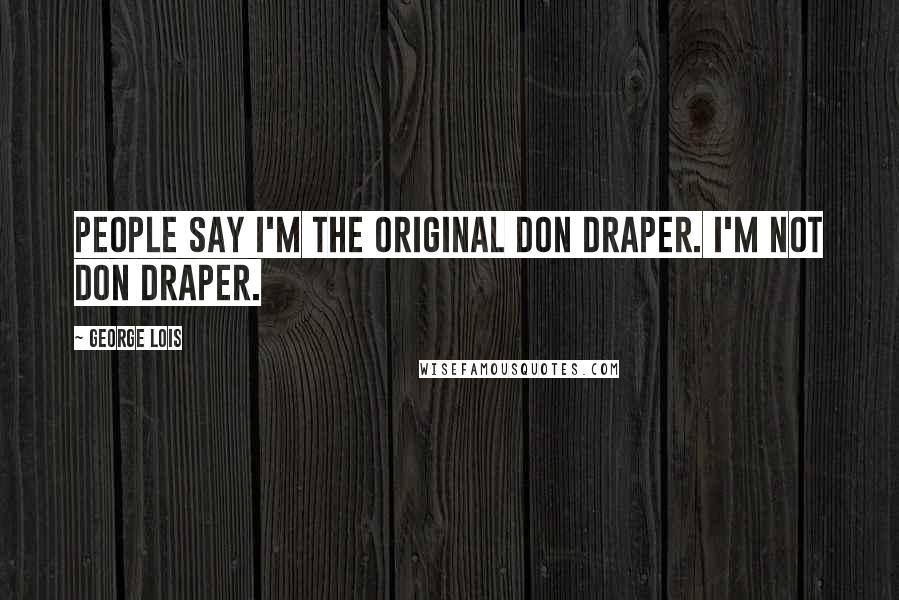 George Lois Quotes: People say I'm the original Don Draper. I'm not Don Draper.