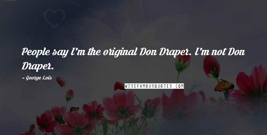 George Lois Quotes: People say I'm the original Don Draper. I'm not Don Draper.