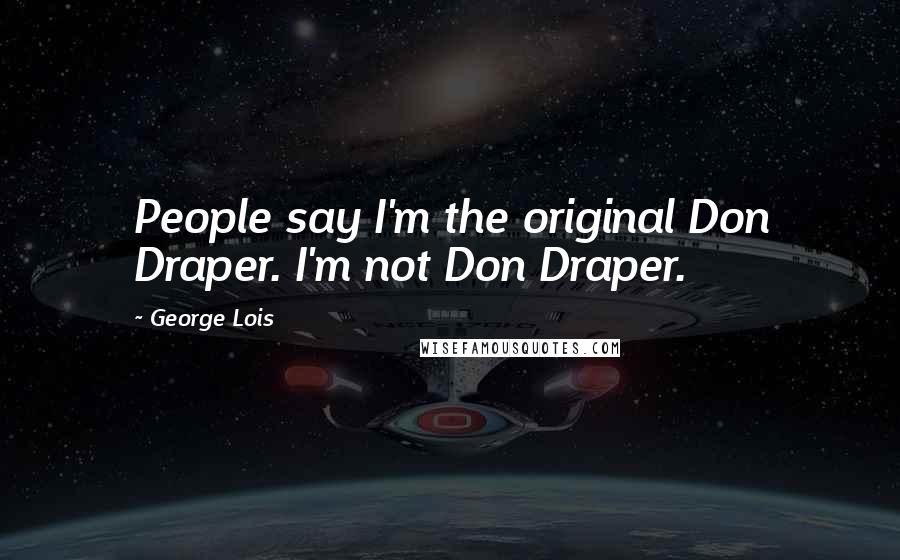 George Lois Quotes: People say I'm the original Don Draper. I'm not Don Draper.