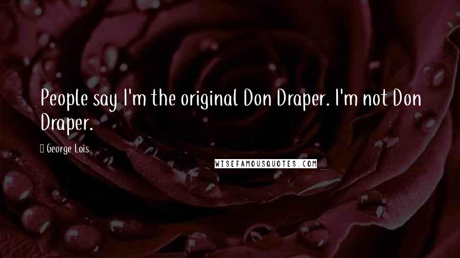 George Lois Quotes: People say I'm the original Don Draper. I'm not Don Draper.