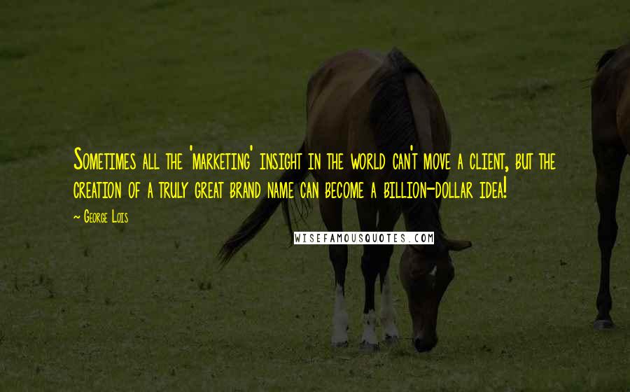 George Lois Quotes: Sometimes all the 'marketing' insight in the world can't move a client, but the creation of a truly great brand name can become a billion-dollar idea!