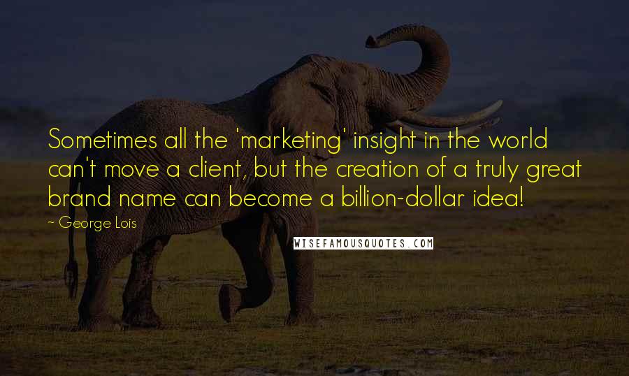 George Lois Quotes: Sometimes all the 'marketing' insight in the world can't move a client, but the creation of a truly great brand name can become a billion-dollar idea!