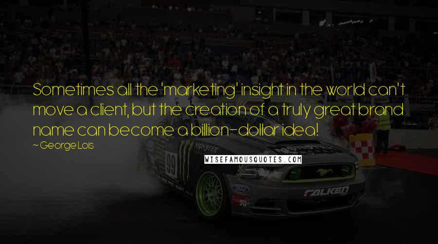 George Lois Quotes: Sometimes all the 'marketing' insight in the world can't move a client, but the creation of a truly great brand name can become a billion-dollar idea!