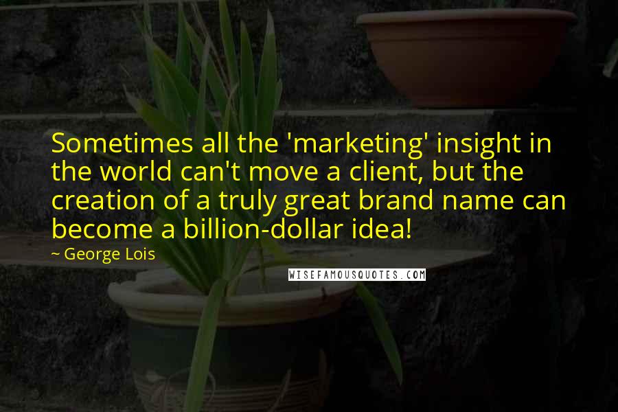 George Lois Quotes: Sometimes all the 'marketing' insight in the world can't move a client, but the creation of a truly great brand name can become a billion-dollar idea!