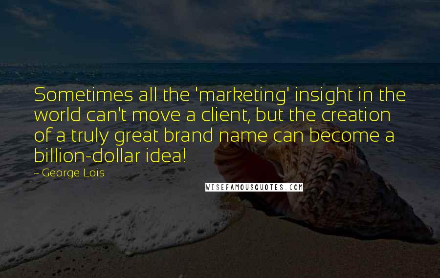 George Lois Quotes: Sometimes all the 'marketing' insight in the world can't move a client, but the creation of a truly great brand name can become a billion-dollar idea!