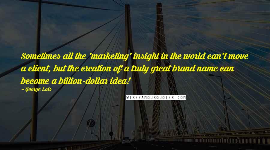 George Lois Quotes: Sometimes all the 'marketing' insight in the world can't move a client, but the creation of a truly great brand name can become a billion-dollar idea!