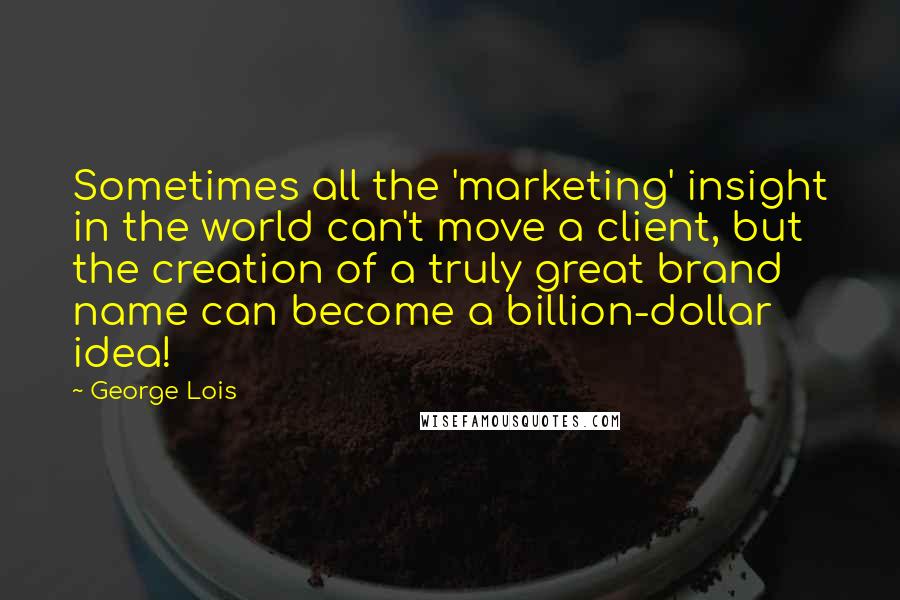 George Lois Quotes: Sometimes all the 'marketing' insight in the world can't move a client, but the creation of a truly great brand name can become a billion-dollar idea!