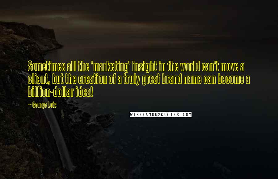 George Lois Quotes: Sometimes all the 'marketing' insight in the world can't move a client, but the creation of a truly great brand name can become a billion-dollar idea!