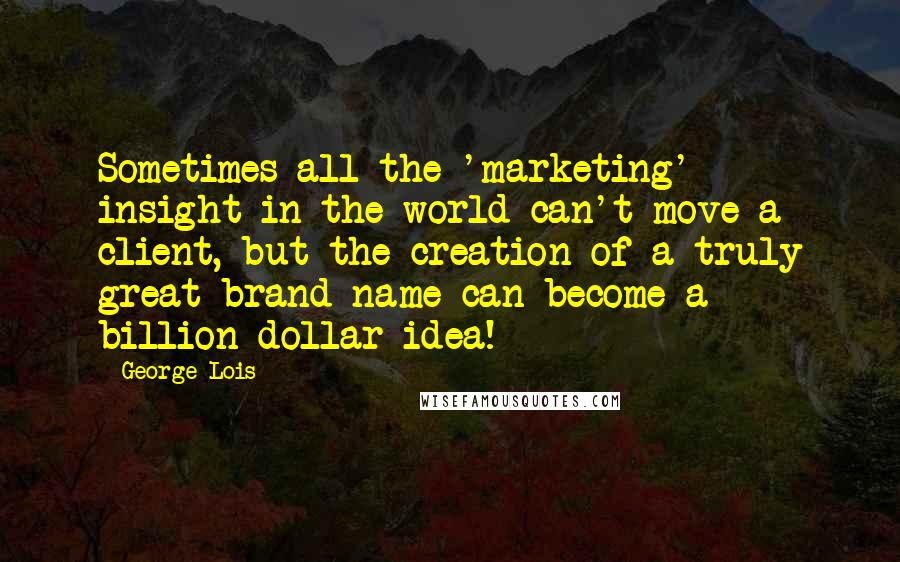 George Lois Quotes: Sometimes all the 'marketing' insight in the world can't move a client, but the creation of a truly great brand name can become a billion-dollar idea!