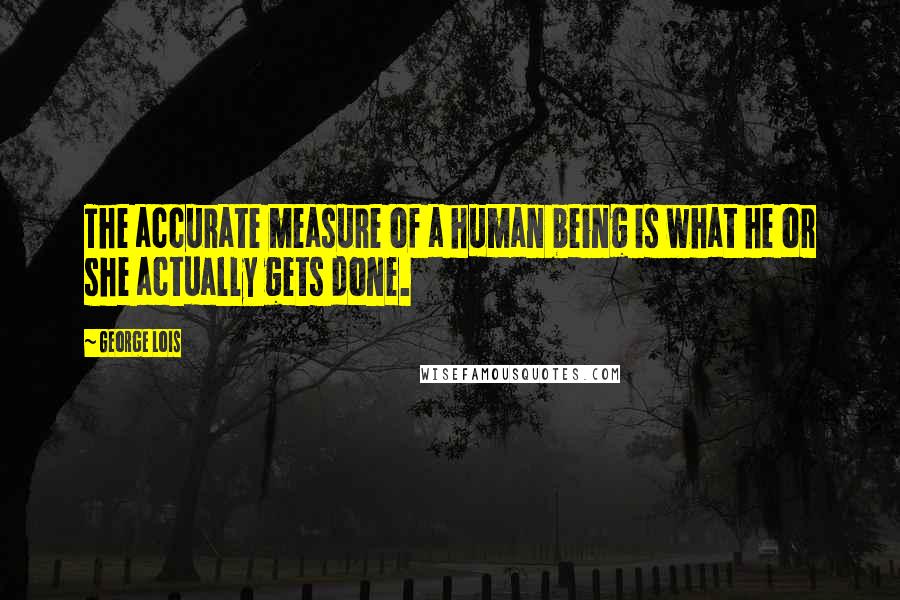 George Lois Quotes: The accurate measure of a human being is what he or she actually gets done.