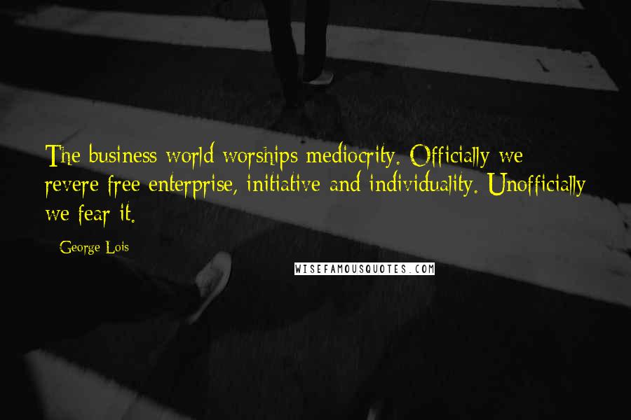 George Lois Quotes: The business world worships mediocrity. Officially we revere free enterprise, initiative and individuality. Unofficially we fear it.