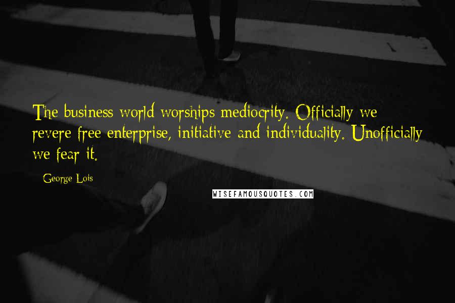 George Lois Quotes: The business world worships mediocrity. Officially we revere free enterprise, initiative and individuality. Unofficially we fear it.