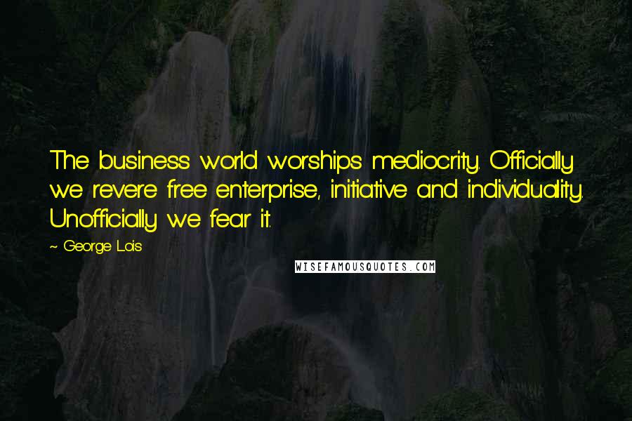 George Lois Quotes: The business world worships mediocrity. Officially we revere free enterprise, initiative and individuality. Unofficially we fear it.