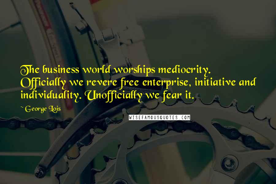George Lois Quotes: The business world worships mediocrity. Officially we revere free enterprise, initiative and individuality. Unofficially we fear it.