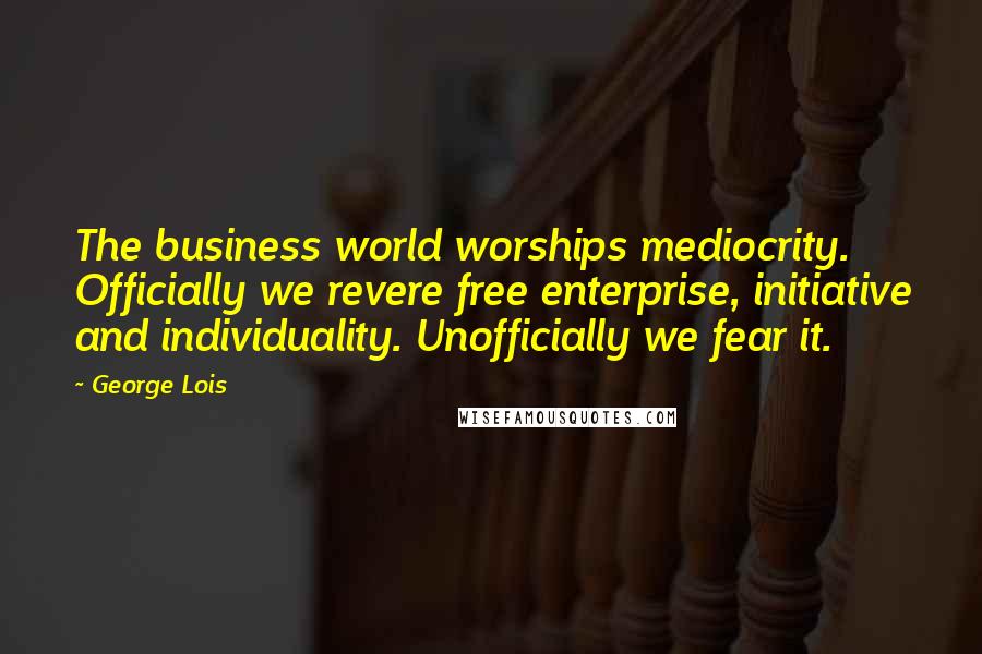 George Lois Quotes: The business world worships mediocrity. Officially we revere free enterprise, initiative and individuality. Unofficially we fear it.