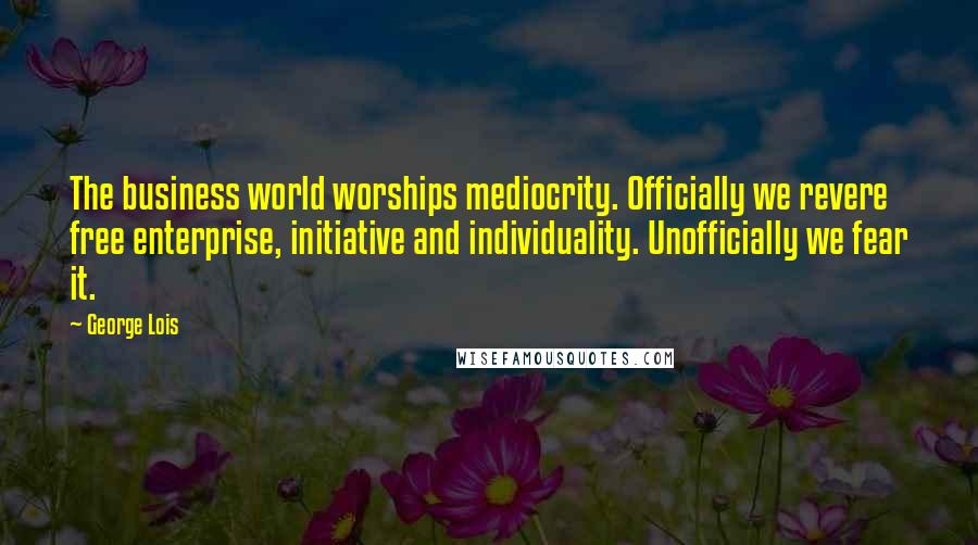 George Lois Quotes: The business world worships mediocrity. Officially we revere free enterprise, initiative and individuality. Unofficially we fear it.