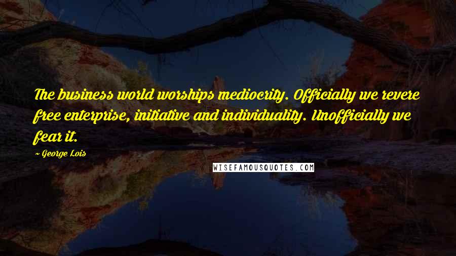 George Lois Quotes: The business world worships mediocrity. Officially we revere free enterprise, initiative and individuality. Unofficially we fear it.