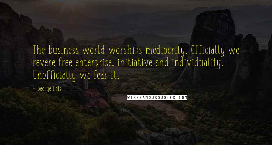 George Lois Quotes: The business world worships mediocrity. Officially we revere free enterprise, initiative and individuality. Unofficially we fear it.