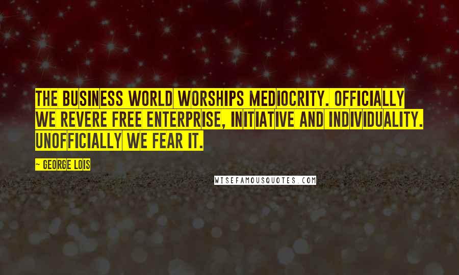 George Lois Quotes: The business world worships mediocrity. Officially we revere free enterprise, initiative and individuality. Unofficially we fear it.