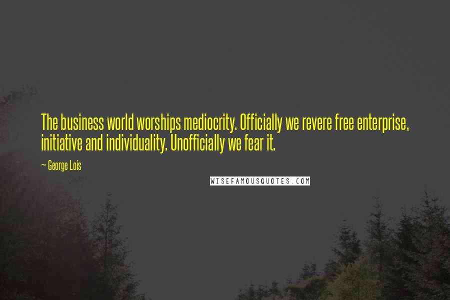 George Lois Quotes: The business world worships mediocrity. Officially we revere free enterprise, initiative and individuality. Unofficially we fear it.