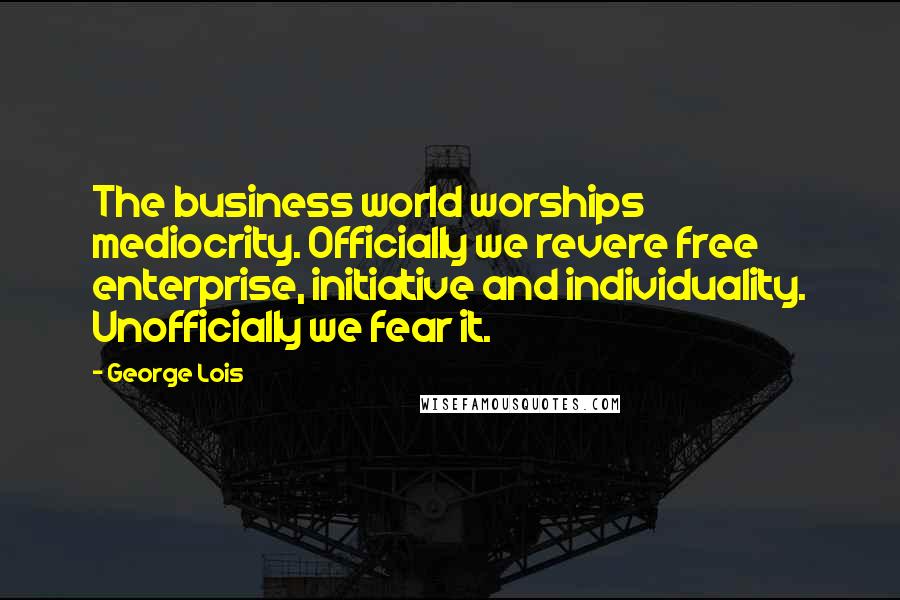 George Lois Quotes: The business world worships mediocrity. Officially we revere free enterprise, initiative and individuality. Unofficially we fear it.