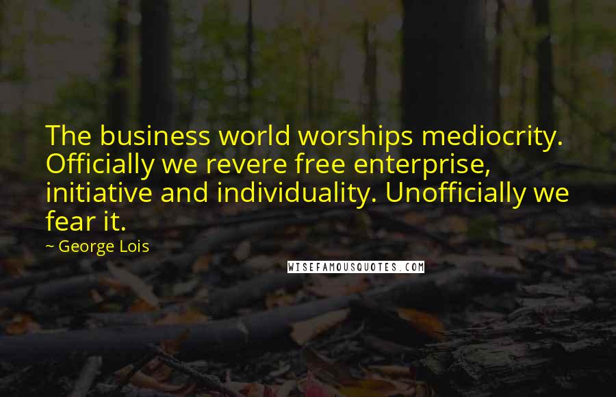 George Lois Quotes: The business world worships mediocrity. Officially we revere free enterprise, initiative and individuality. Unofficially we fear it.