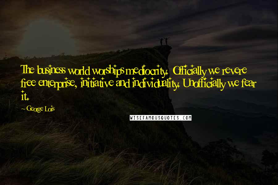 George Lois Quotes: The business world worships mediocrity. Officially we revere free enterprise, initiative and individuality. Unofficially we fear it.