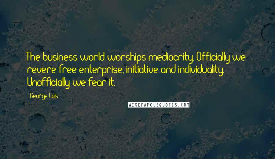 George Lois Quotes: The business world worships mediocrity. Officially we revere free enterprise, initiative and individuality. Unofficially we fear it.