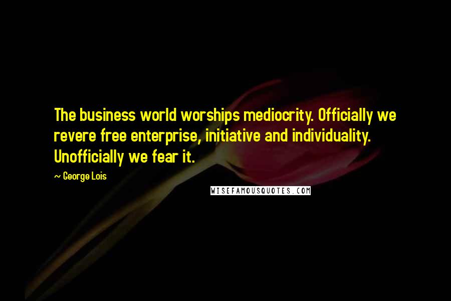 George Lois Quotes: The business world worships mediocrity. Officially we revere free enterprise, initiative and individuality. Unofficially we fear it.