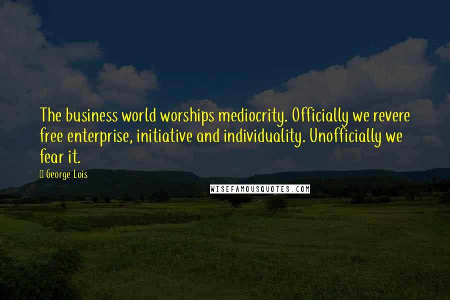 George Lois Quotes: The business world worships mediocrity. Officially we revere free enterprise, initiative and individuality. Unofficially we fear it.