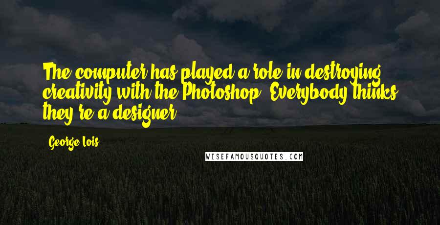 George Lois Quotes: The computer has played a role in destroying creativity with the Photoshop. Everybody thinks they're a designer.