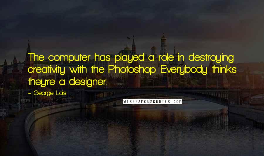 George Lois Quotes: The computer has played a role in destroying creativity with the Photoshop. Everybody thinks they're a designer.