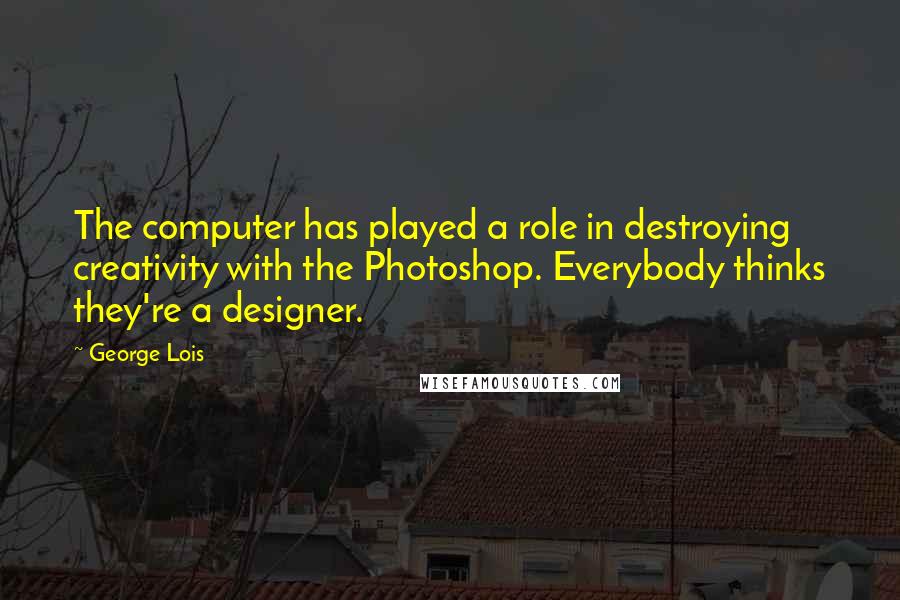 George Lois Quotes: The computer has played a role in destroying creativity with the Photoshop. Everybody thinks they're a designer.