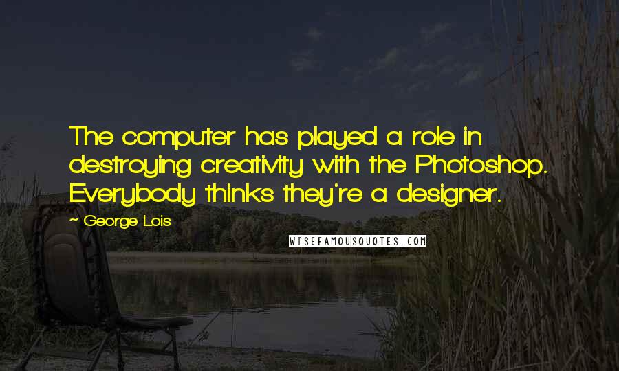 George Lois Quotes: The computer has played a role in destroying creativity with the Photoshop. Everybody thinks they're a designer.