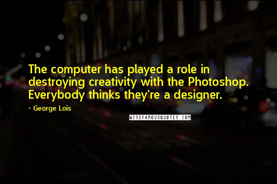 George Lois Quotes: The computer has played a role in destroying creativity with the Photoshop. Everybody thinks they're a designer.