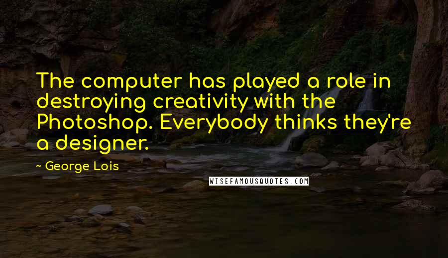 George Lois Quotes: The computer has played a role in destroying creativity with the Photoshop. Everybody thinks they're a designer.