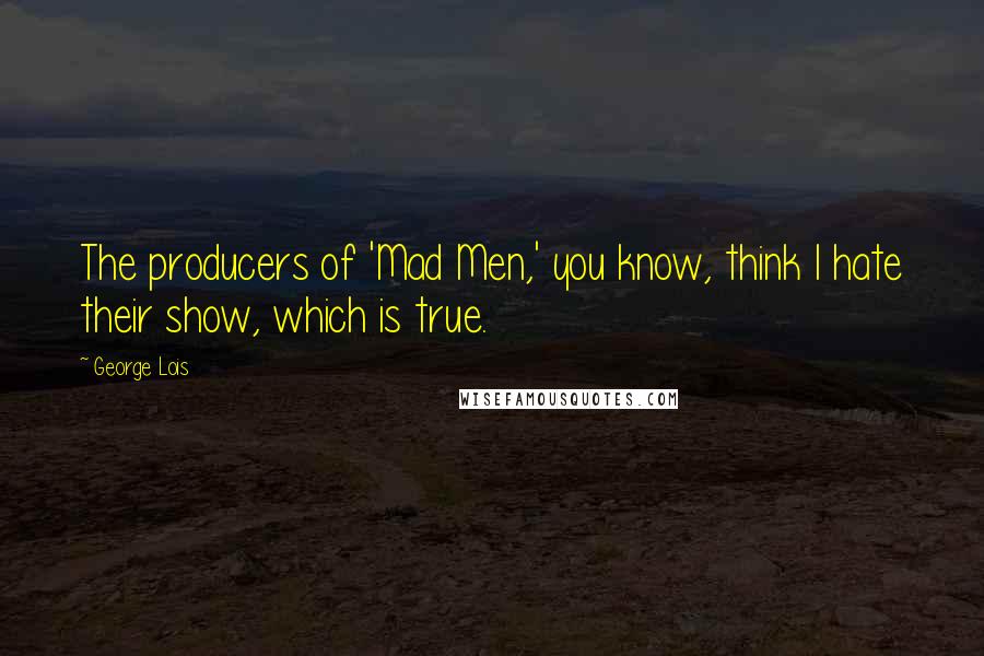 George Lois Quotes: The producers of 'Mad Men,' you know, think I hate their show, which is true.