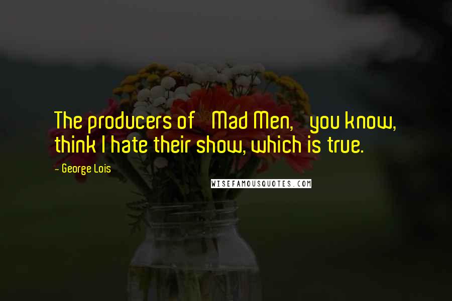 George Lois Quotes: The producers of 'Mad Men,' you know, think I hate their show, which is true.
