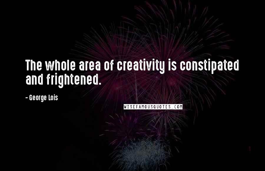 George Lois Quotes: The whole area of creativity is constipated and frightened.
